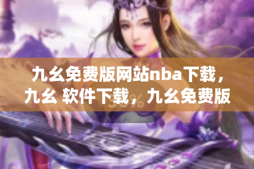 九幺免费版网站nba下载，九幺 软件下载，九幺免费版下载，九幺短视频软件安装免费版，九幺破解下载键接----6Toamqa9nNVB