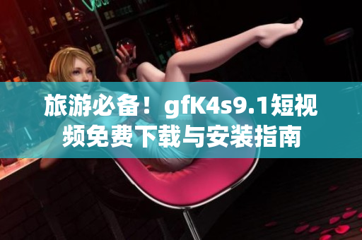 旅游必备！gfK4s9.1短视频免费下载与安装指南
