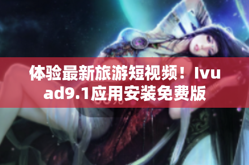 体验最新旅游短视频！Ivuad9.1应用安装免费版