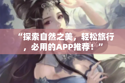 “探索自然之美，轻松旅行，必用的APP推荐！”