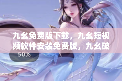 九幺免费版下载，九幺短视频软件安装免费版，九幺破解下载键接，九幺软件下载安装，九幺下载----5ZRQQci3MZTj