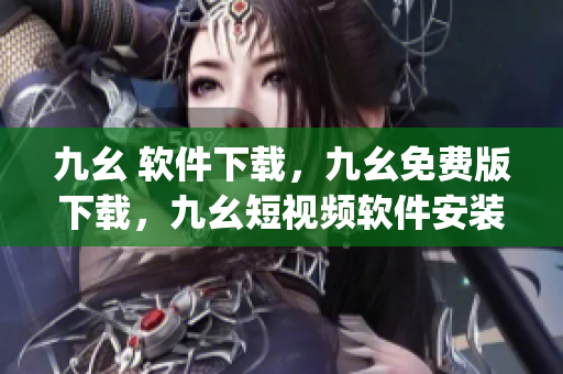 九幺 软件下载，九幺免费版下载，九幺短视频软件安装免费版，九幺破解下载键接，九幺软件下载安装----dYrdxs7Q2hyn