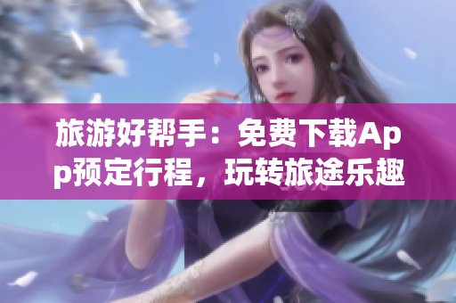 旅游好帮手：免费下载App预定行程，玩转旅途乐趣！