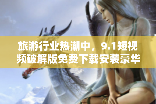旅游行业热潮中，9.1短视频破解版免费下载安装豪华版等你来体验！