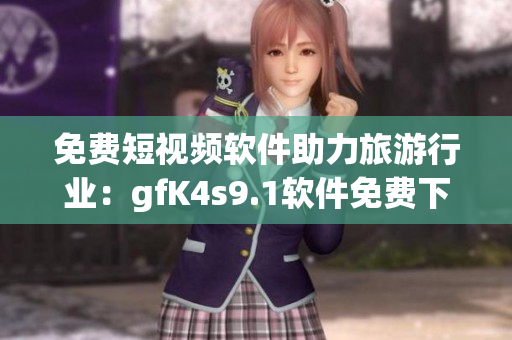 免费短视频软件助力旅游行业：gfK4s9.1软件免费下载、安装！