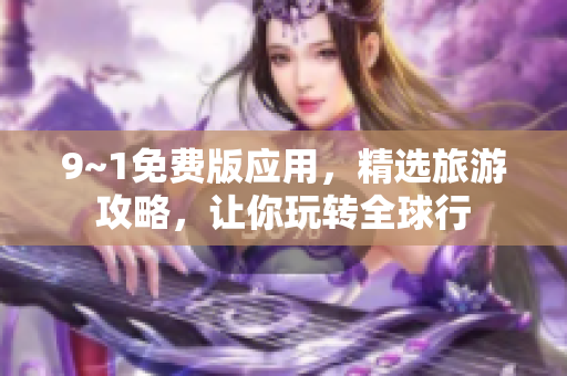9~1免费版应用，精选旅游攻略，让你玩转全球行