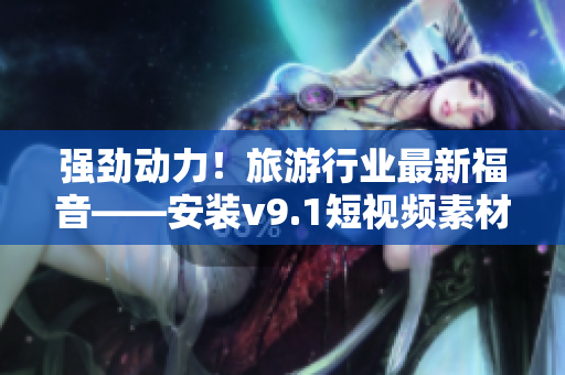 强劲动力！旅游行业最新福音——安装v9.1短视频素材奖励方案