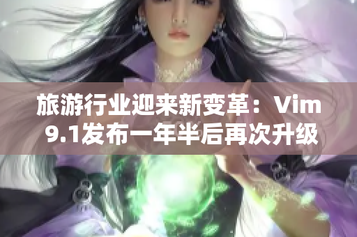 旅游行业迎来新变革：Vim 9.1发布一年半后再次升级