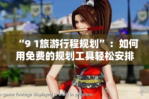 “9 1旅游行程规划”：如何用免费的规划工具轻松安排完美旅行策划