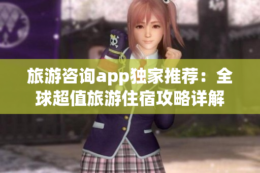 旅游咨询app独家推荐：全球超值旅游住宿攻略详解