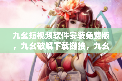 九幺短视频软件安装免费版，九幺破解下载键接，九幺软件下载安装，九幺下载，九幺免费版下载安装----lqBJniKflcG2