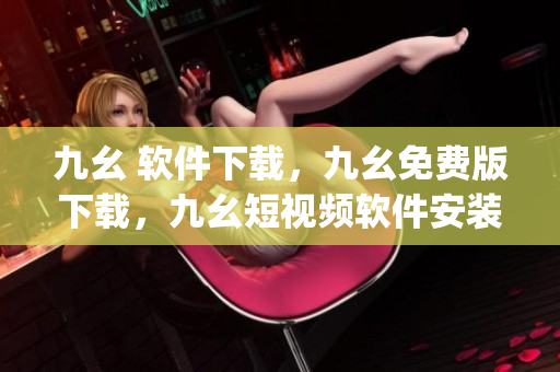 九幺 软件下载，九幺免费版下载，九幺短视频软件安装免费版，九幺破解下载键接，九幺软件下载安装----QJMssbhfsEOy