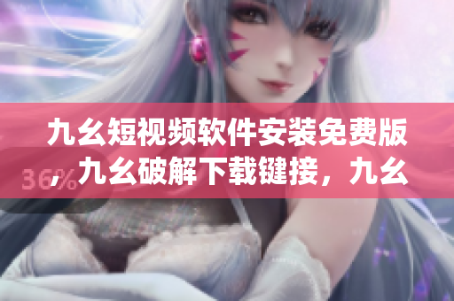 九幺短视频软件安装免费版，九幺破解下载键接，九幺软件下载安装，九幺下载，九幺免费版下载安装----tlm8vP5jdbjK