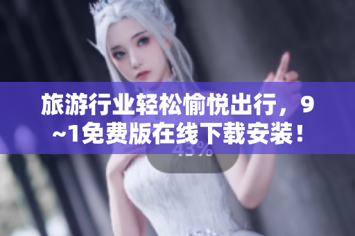 旅游行业轻松愉悦出行，9~1免费版在线下载安装！
