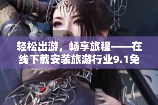 轻松出游，畅享旅程——在线下载安装旅游行业9.1免费版