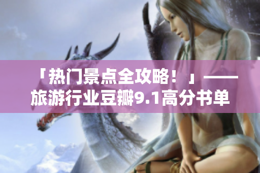 「热门景点全攻略！」——旅游行业豆瓣9.1高分书单推荐