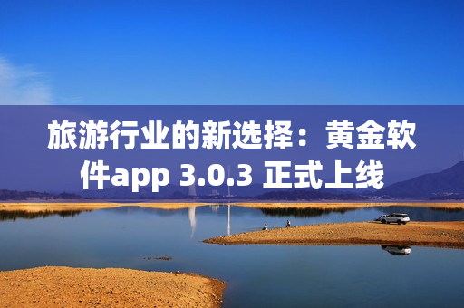 旅游行业的新选择：黄金软件app 3.0.3 正式上线