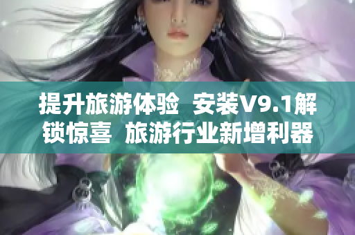 提升旅游体验  安装V9.1解锁惊喜  旅游行业新增利器