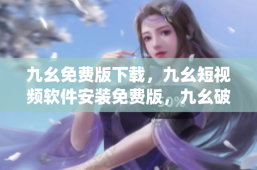 九幺免费版下载，九幺短视频软件安装免费版，九幺破解下载键接，九幺软件下载安装，九幺下载----Z7j2UUnmcLbb