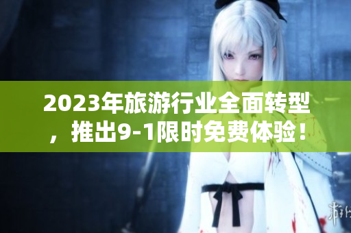 2023年旅游行业全面转型，推出9-1限时免费体验！