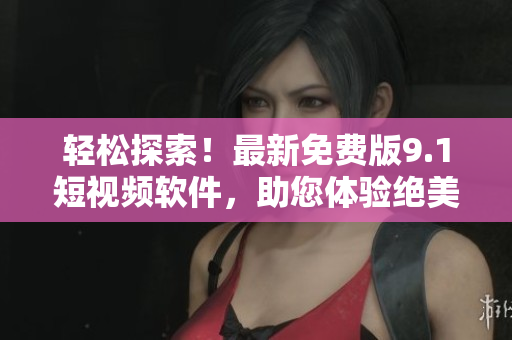 轻松探索！最新免费版9.1短视频软件，助您体验绝美旅游景点