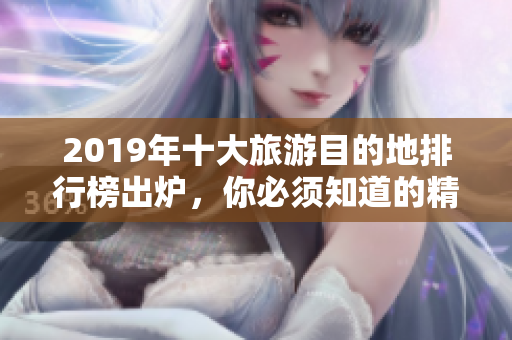 2019年十大旅游目的地排行榜出炉，你必须知道的精彩景点！