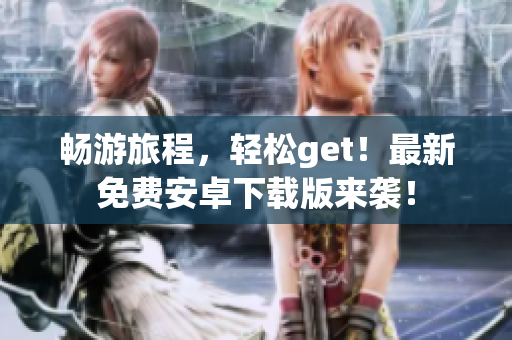畅游旅程，轻松get！最新免费安卓下载版来袭！