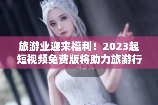 旅游业迎来福利！2023起短视频免费版将助力旅游行业发展