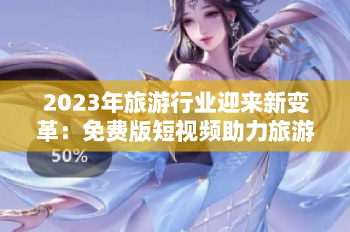 2023年旅游行业迎来新变革：免费版短视频助力旅游体验！