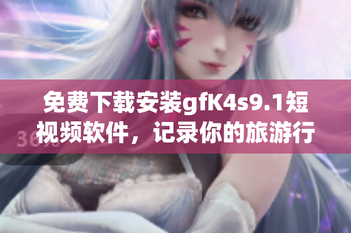免费下载安装gfK4s9.1短视频软件，记录你的旅游行程