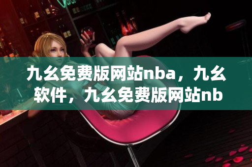 九幺免费版网站nba，九幺 软件，九幺免费版网站nba下载，九幺 软件下载，九幺免费版下载----W7z2VNRsJHZH