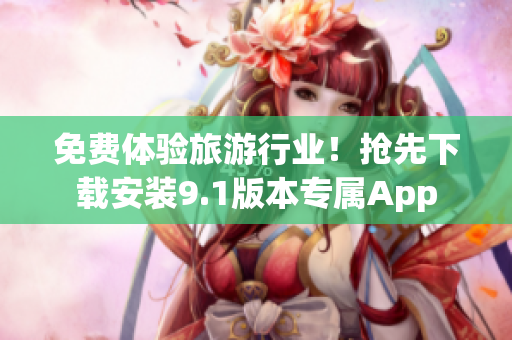 免费体验旅游行业！抢先下载安装9.1版本专属App