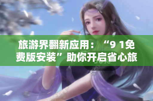 旅游界翻新应用：“9 1免费版安装”助你开启省心旅程！