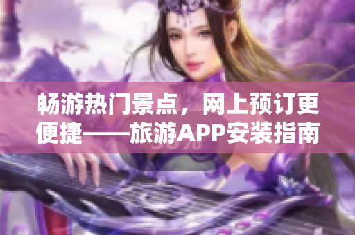 畅游热门景点，网上预订更便捷——旅游APP安装指南