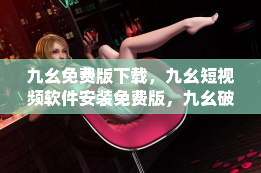 九幺免费版下载，九幺短视频软件安装免费版，九幺破解下载键接，九幺软件下载安装，九幺下载----SbWQruMMRpPr