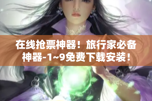 在线抢票神器！旅行家必备神器-1~9免费下载安装！