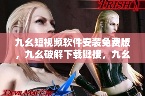 九幺短视频软件安装免费版，九幺破解下载键接，九幺软件下载安装，九幺下载，九幺免费版下载安装----FAorHTdzN3s1