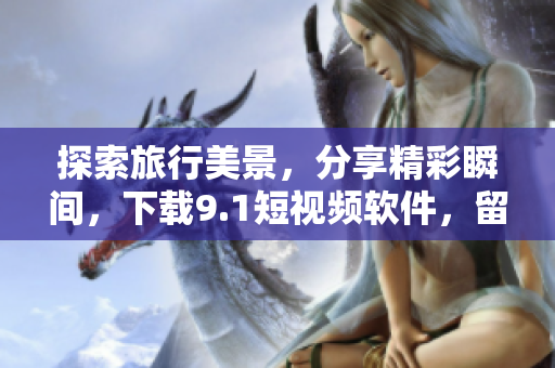 探索旅行美景，分享精彩瞬间，下载9.1短视频软件，留住旅游回忆