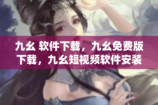 九幺 软件下载，九幺免费版下载，九幺短视频软件安装免费版，九幺破解下载键接，九幺软件下载安装----RQPsvVZXiAJp