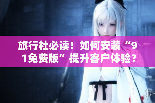 旅行社必读！如何安装“9 1免费版”提升客户体验？