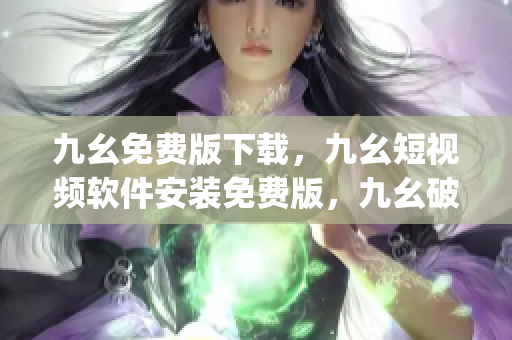 九幺免费版下载，九幺短视频软件安装免费版，九幺破解下载键接，九幺软件下载安装，九幺下载----vwYfjfBaAuv0