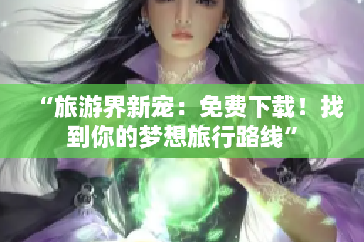 “旅游界新宠：免费下载！找到你的梦想旅行路线”