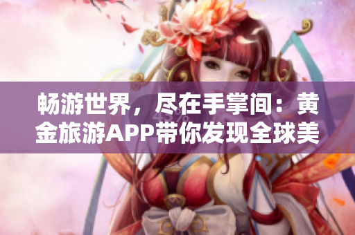 畅游世界，尽在手掌间：黄金旅游APP带你发现全球美景