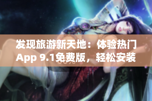 发现旅游新天地：体验热门App 9.1免费版，轻松安装旅游应用软件