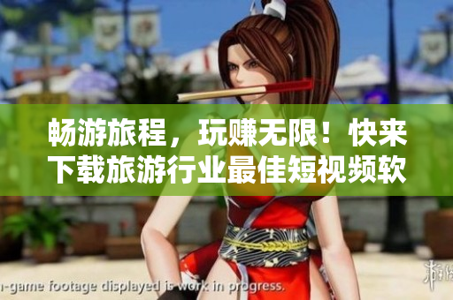 畅游旅程，玩赚无限！快来下载旅游行业最佳短视频软件免费版