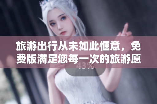 旅游出行从未如此惬意，免费版满足您每一次的旅游愿望