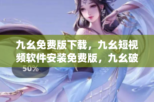 九幺免费版下载，九幺短视频软件安装免费版，九幺破解下载键接，九幺软件下载安装，九幺下载----VZjS3ZaxtOQA