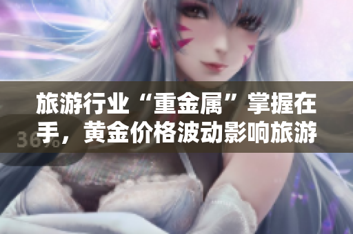 旅游行业“重金属”掌握在手，黄金价格波动影响旅游消费！