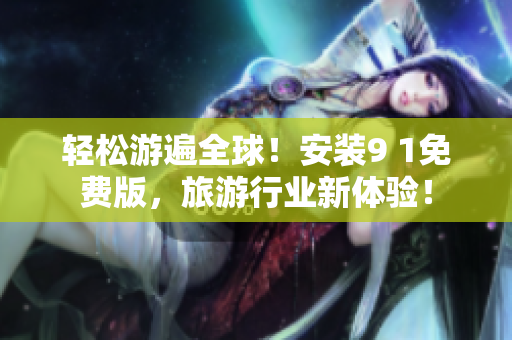 轻松游遍全球！安装9 1免费版，旅游行业新体验！
