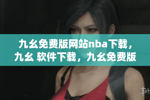 九幺免费版网站nba下载，九幺 软件下载，九幺免费版下载，九幺短视频软件安装免费版，九幺破解下载键接----MowSfZGh2Zqm